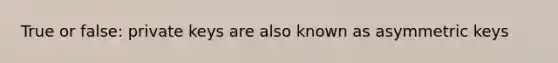 True or false: private keys are also known as asymmetric keys