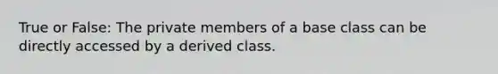 True or False: The private members of a base class can be directly accessed by a derived class.