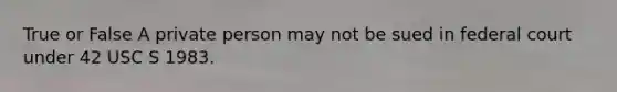 True or False A private person may not be sued in federal court under 42 USC S 1983.