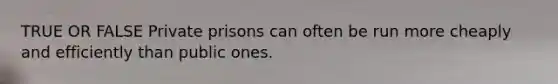 TRUE OR FALSE Private prisons can often be run more cheaply and efficiently than public ones.