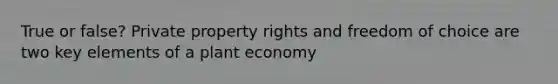 True or false? Private property rights and freedom of choice are two key elements of a plant economy