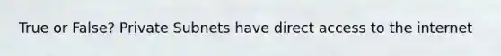 True or False? Private Subnets have direct access to the internet