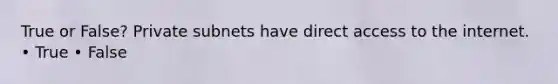 True or False? Private subnets have direct access to the internet. • True • False