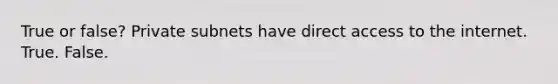 True or false? Private subnets have direct access to the internet. True. False.