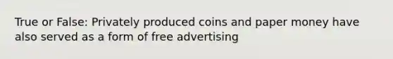 True or False: Privately produced coins and paper money have also served as a form of free advertising