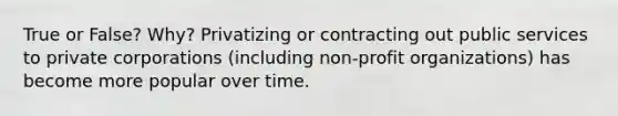 True or False? Why? Privatizing or contracting out public services to private corporations (including non-profit organizations) has become more popular over time.