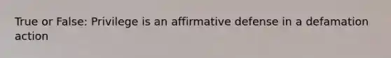 True or False: Privilege is an affirmative defense in a defamation action