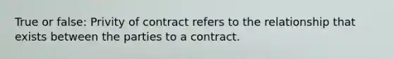 True or false: Privity of contract refers to the relationship that exists between the parties to a contract.