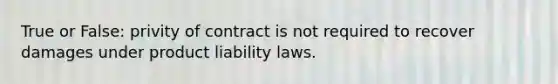 True or False: privity of contract is not required to recover damages under product liability laws.