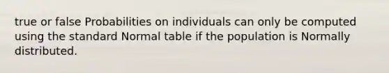 true or false Probabilities on individuals can only be computed using the standard Normal table if the population is Normally distributed.