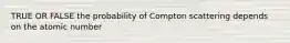 TRUE OR FALSE the probability of Compton scattering depends on the atomic number