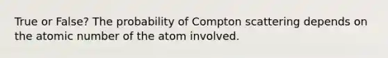 True or False? The probability of Compton scattering depends on the atomic number of the atom involved.