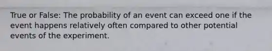 True or False: The probability of an event can exceed one if the event happens relatively often compared to other potential events of the experiment.