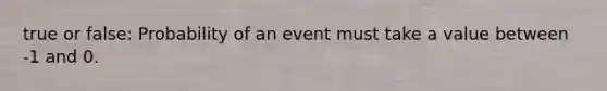 true or false: Probability of an event must take a value between -1 and 0.