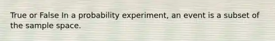 True or False In a probability experiment, an event is a subset of the sample space.