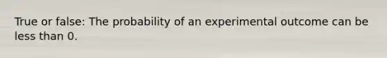 True or false: The probability of an experimental outcome can be less than 0.