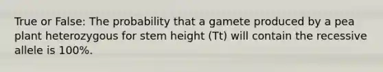 True or False: The probability that a gamete produced by a pea plant heterozygous for stem height (Tt) will contain the recessive allele is 100%.