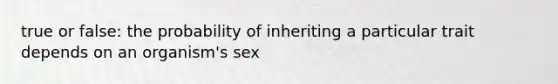 true or false: the probability of inheriting a particular trait depends on an organism's sex