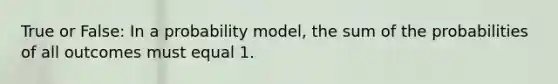 True or False​: In a probability​ model, the sum of the probabilities of all outcomes must equal 1.