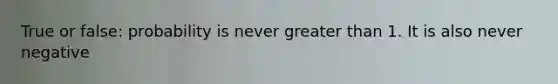 True or false: probability is never greater than 1. It is also never negative