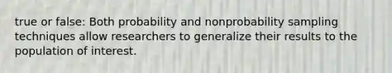 true or false: Both probability and nonprobability sampling techniques allow researchers to generalize their results to the population of interest.