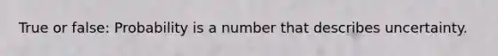 True or false: Probability is a number that describes uncertainty.