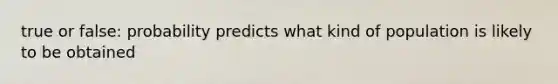 true or false: probability predicts what kind of population is likely to be obtained