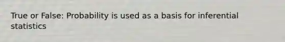 True or False: Probability is used as a basis for inferential statistics