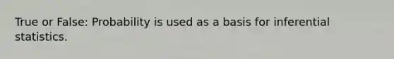True or False: Probability is used as a basis for <a href='https://www.questionai.com/knowledge/k2VaKZmkPW-inferential-statistics' class='anchor-knowledge'>inferential statistics</a>.