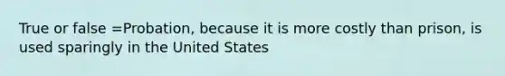 True or false =Probation, because it is more costly than prison, is used sparingly in the United States