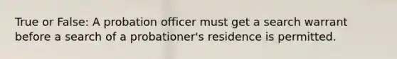 True or False: A probation officer must get a search warrant before a search of a probationer's residence is permitted.