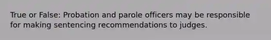 True or False: Probation and parole officers may be responsible for making sentencing recommendations to judges.