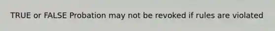 TRUE or FALSE Probation may not be revoked if rules are violated