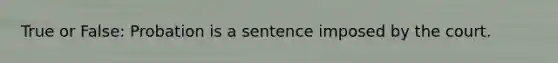 True or False: Probation is a sentence imposed by the court.