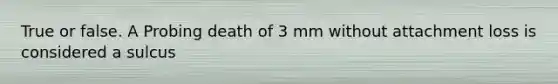 True or false. A Probing death of 3 mm without attachment loss is considered a sulcus