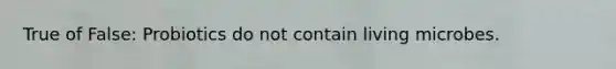 True of False: Probiotics do not contain living microbes.