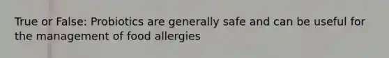 True or False: Probiotics are generally safe and can be useful for the management of food allergies