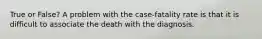 True or False? A problem with the case-fatality rate is that it is difficult to associate the death with the diagnosis.