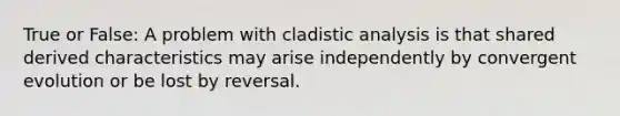 True or False: A problem with cladistic analysis is that shared derived characteristics may arise independently by convergent evolution or be lost by reversal.