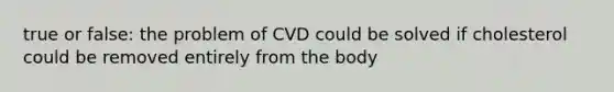 true or false: the problem of CVD could be solved if cholesterol could be removed entirely from the body