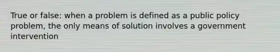 True or false: when a problem is defined as a public policy problem, the only means of solution involves a government intervention