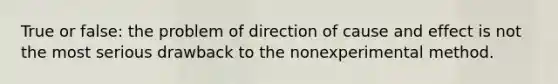 True or false: the problem of direction of cause and effect is not the most serious drawback to the nonexperimental method.