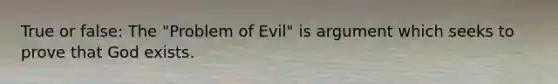 True or false: The "Problem of Evil" is argument which seeks to prove that God exists.