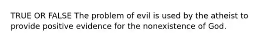 TRUE OR FALSE The problem of evil is used by the atheist to provide positive evidence for the nonexistence of God.