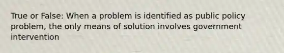 True or False: When a problem is identified as public policy problem, the only means of solution involves government intervention