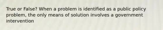 True or False? When a problem is identified as a public policy problem, the only means of solution involves a government intervention