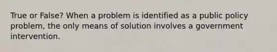 True or False? When a problem is identified as a public policy problem, the only means of solution involves a government intervention.