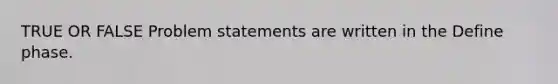 TRUE OR FALSE Problem statements are written in the Define phase.