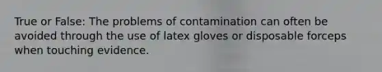 True or False: The problems of contamination can often be avoided through the use of latex gloves or disposable forceps when touching evidence.