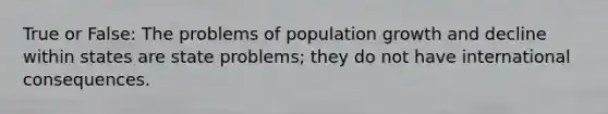 True or False: The problems of population growth and decline within states are state problems; they do not have international consequences.